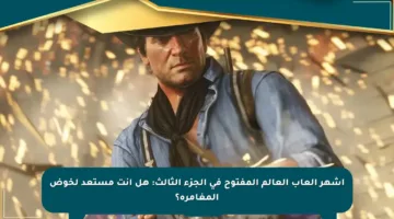 أشهر ألعاب العالم المفتوح في الجزء الثالث: هل أنت مستعد لخوض المغامرة؟